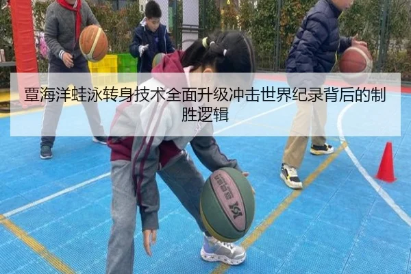 覃海洋蛙泳转身技术全面升级冲击世界纪录背后的制胜逻辑